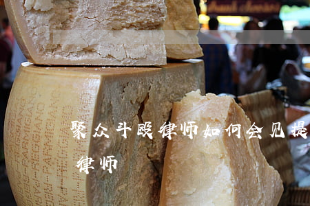 聚众斗殴律师如何会见提问,聚众斗殴怎么请律师 聚众斗殴律师如何会见提问,聚众斗殴怎么请律师