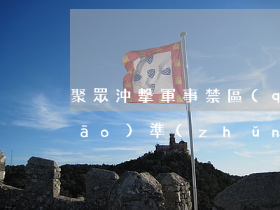 聚眾沖擊軍事禁區(qū)罪立案標(biāo)準(zhǔn)_2021聚眾沖擊軍事禁區(qū)罪量刑標(biāo)準(zhǔn)和認(rèn)定構(gòu)成要件