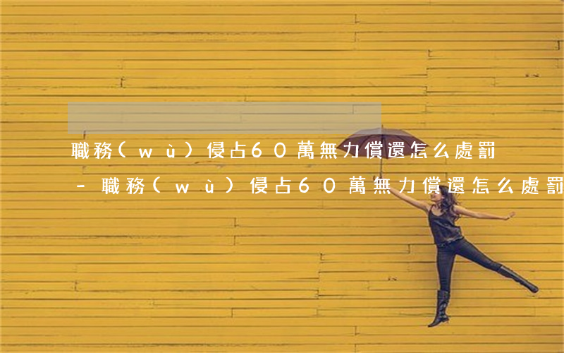 職務(wù)侵占60萬無力償還怎么處罰-職務(wù)侵占60萬無力償還怎么處罰呢