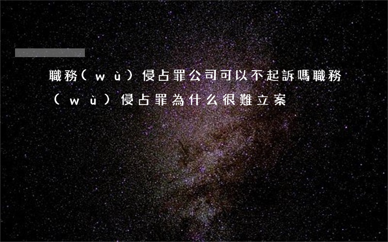 職務(wù)侵占罪公司可以不起訴嗎(職務(wù)侵占罪為什么很難立案)