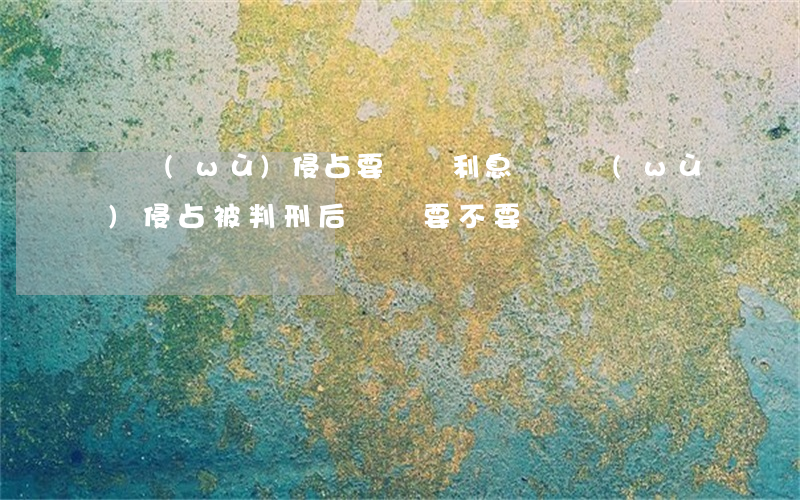 職務(wù)侵占要賠償利息嗎(職務(wù)侵占被判刑后錢還要不要還)