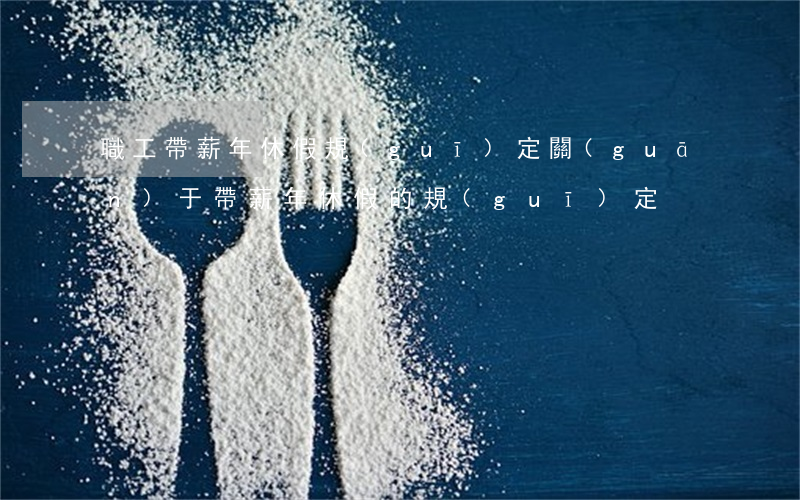 職工帶薪年休假規(guī)定(關(guān)于帶薪年休假的規(guī)定)