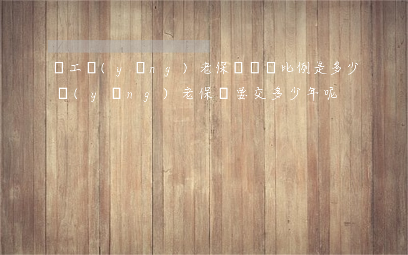 職工養(yǎng)老保險繳費比例是多少（養(yǎng)老保險要交多少年呢）
