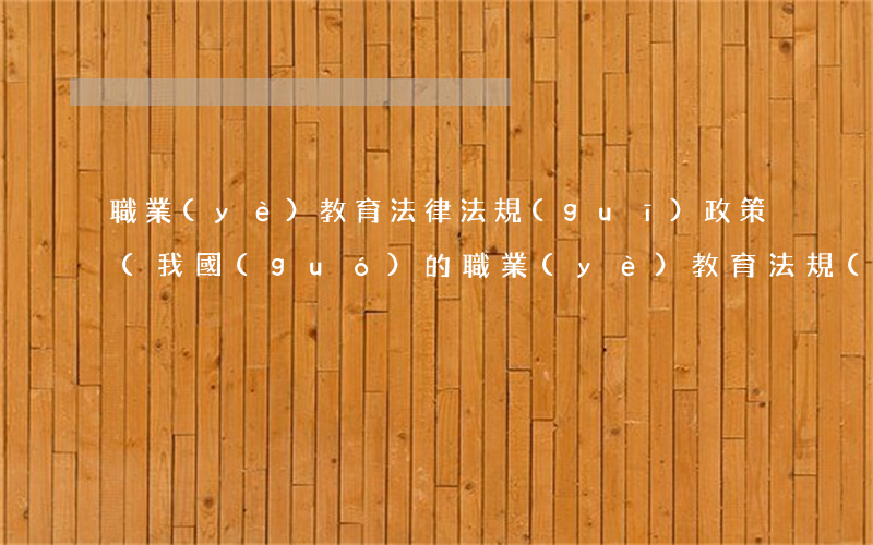 職業(yè)教育法律法規(guī)政策(我國(guó)的職業(yè)教育法規(guī)有哪些)
