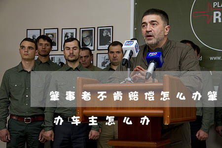 肇事者不肯赔偿怎么办(肇事者不肯赔偿怎么办车主怎么办)