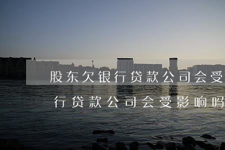 股东欠银行贷款,公司会受影响吗?-股东欠银行贷款,公司会受影响吗知乎