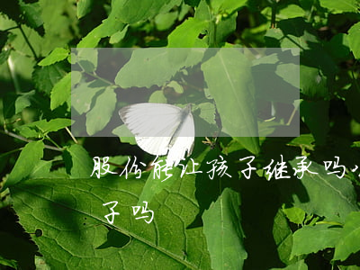股份能让孩子继承吗(公司股份可以转让给孩子吗)