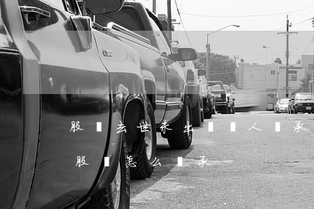 股東去世未出資沒人繼承怎么辦(股東去世后股權怎么繼承?)