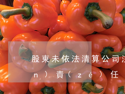 股東未依法清算,公司注銷后仍需承擔(dān)責(zé)任