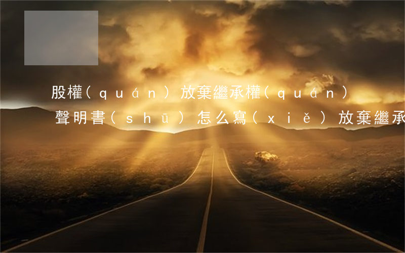 股權(quán)放棄繼承權(quán)聲明書(shū)怎么寫(xiě)(放棄繼承權(quán)書(shū)面證明怎么寫(xiě))