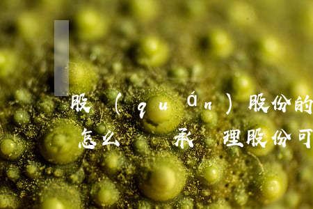 股權(quán)股份的遺產(chǎn)怎么樣繼承處理(股份可以作為遺產(chǎn)嗎)