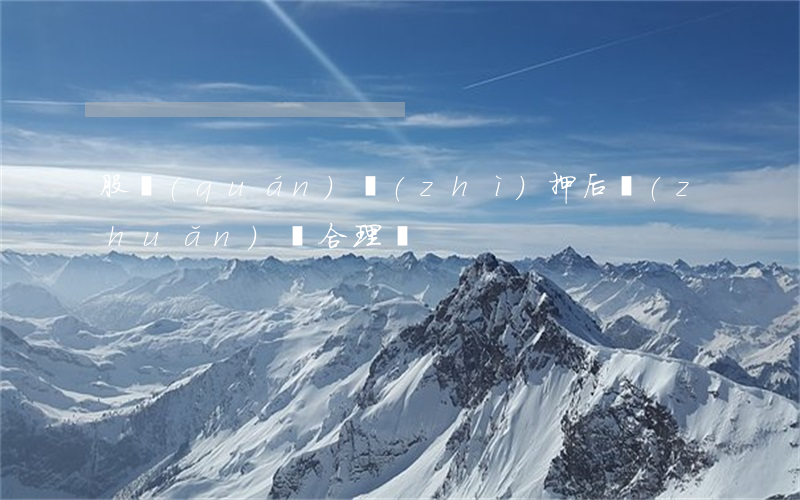 股權(quán)質(zhì)押后轉(zhuǎn)讓合理嗎