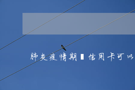 肺炎疫情期間信用卡可以延期嗎