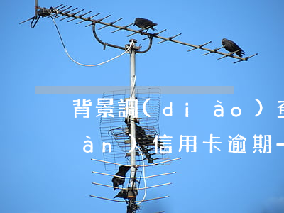 背景調(diào)查發(fā)現(xiàn)信用卡逾期-欠信用卡逾期會上門調(diào)查嗎