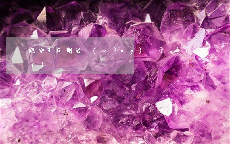 能分36期的網(wǎng)貸平臺(tái)