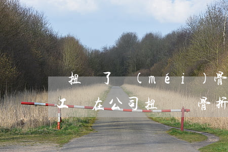 腳扭傷了沒(méi)骨折算幾級(jí)工傷(在公司扭傷腳骨折算工傷嗎)