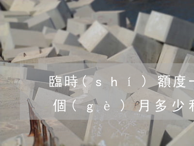 臨時(shí)額度一萬(wàn)逾期一個(gè)月多少利息-臨時(shí)額度一萬(wàn)逾期一個(gè)月多少利息啊