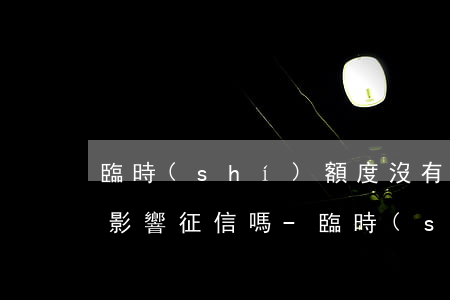 臨時(shí)額度沒有逾期會(huì)影響征信嗎-臨時(shí)額度沒有逾期會(huì)影響征信嗎知乎