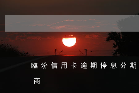 臨汾信用卡逾期停息分期怎么協(xié)商