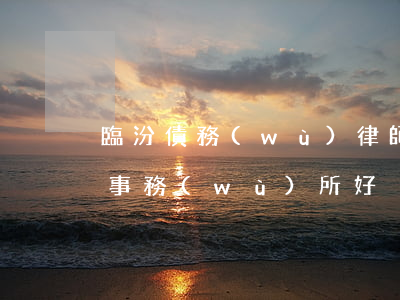 臨汾債務(wù)律師選哪家(臨汾哪個律師事務(wù)所好)