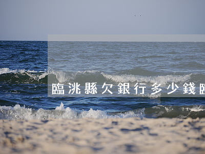 臨洮縣欠銀行多少錢(臨洮縣欠銀行多少錢)