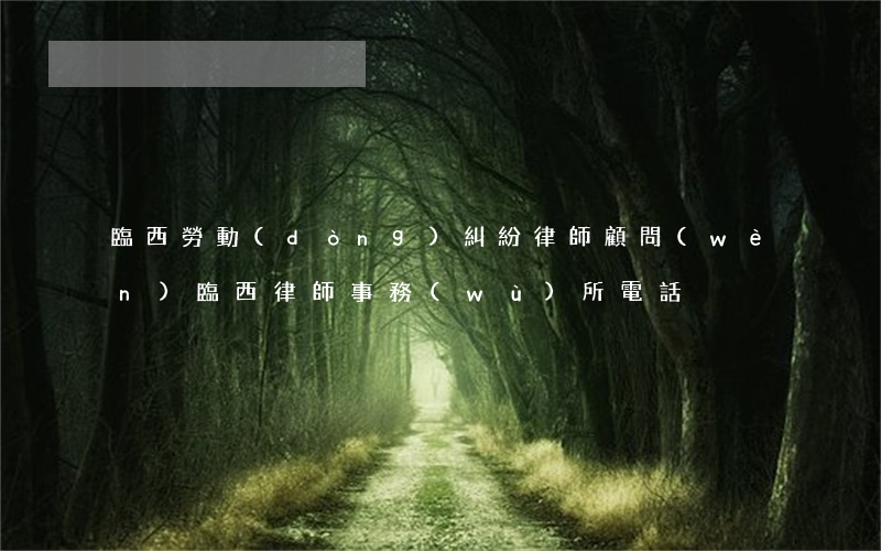 臨西勞動(dòng)糾紛律師顧問(wèn)(臨西律師事務(wù)所電話)