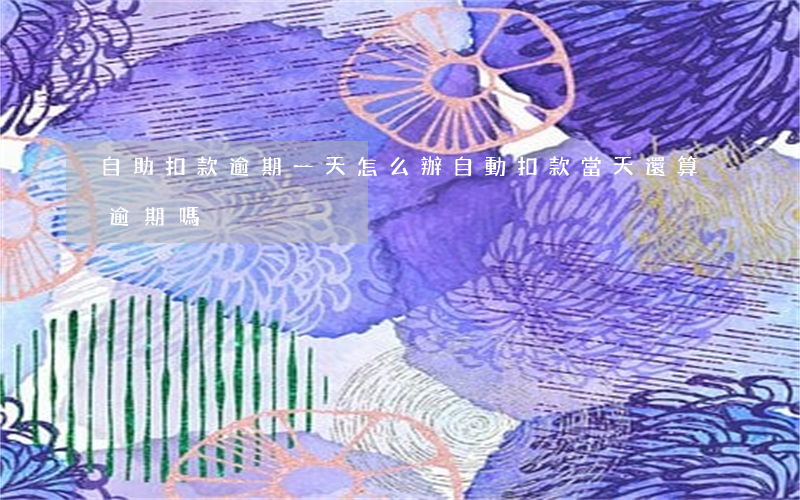 自助扣款逾期一天怎么辦(自動扣款當天還算逾期嗎)