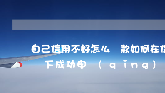 自己信用不好怎么貸款，如何在信用不佳的情況下成功申請(qǐng)貸款？