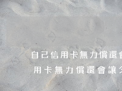自己信用卡無力償還會讓父母還嘛-自己信用卡無力償還會讓父母還嘛