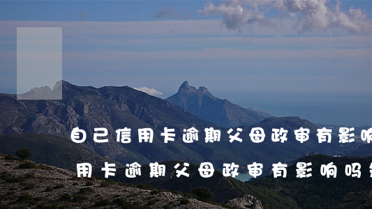 自己信用卡逾期父母政审有影响吗-自己信用卡逾期父母政审有影响吗知乎