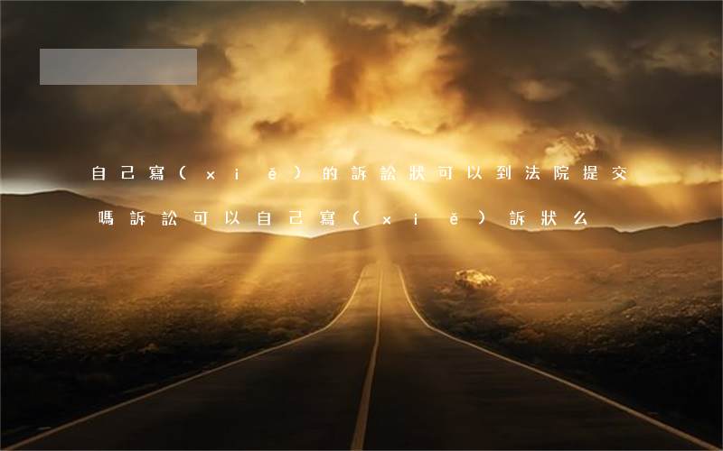 自己寫(xiě)的訴訟狀可以到法院提交嗎(訴訟可以自己寫(xiě)訴狀么)