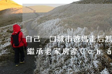 自己戶口城市爸媽走后怎么繼承(城市人如何繼承老家房產(chǎn))