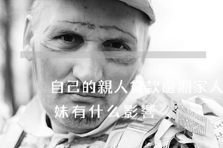 自己的親人貸款逾期(家人貸款逾期對兄弟姐妹有什么影響)