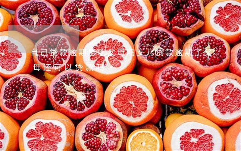 自己贷款逾期影响父母吗(女儿贷款逾期了父母还可以贷款吗?)