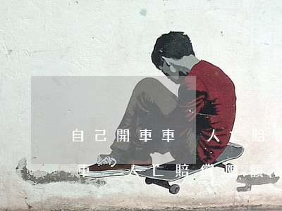 自己開車車毀人亡賠償限額是多少(自己開車車毀人亡賠償限額是多少)