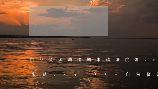 自然資源局逾期申請法院強(qiáng)制執(zhí)行-自然資源局逾期申請法院強(qiáng)制執(zhí)行流程