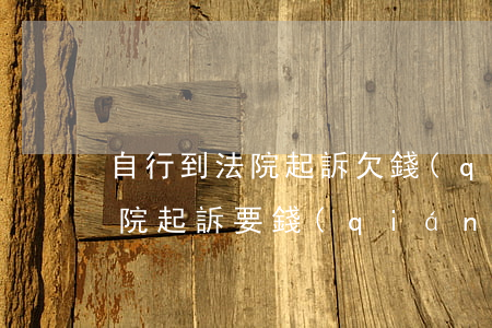 自行到法院起訴欠錢(qián)(自己去法院起訴要錢(qián)流程)