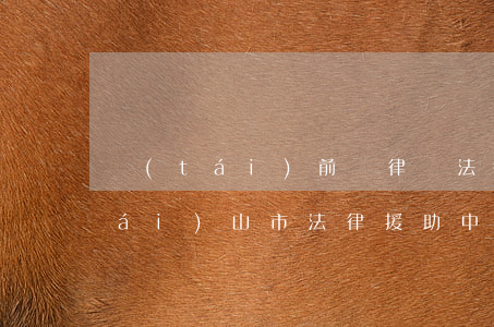臺(tái)前縣律師法律援助中心(臺(tái)山市法律援助中心)
