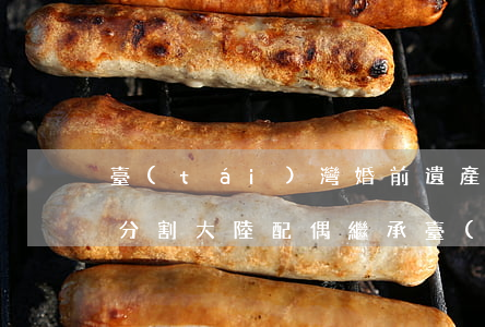 臺(tái)灣婚前遺產(chǎn)如何分割(大陸配偶繼承臺(tái)灣遺產(chǎn))
