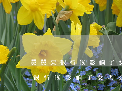 舅舅欠银行钱影响子女考公务员吗-舅舅欠银行钱影响子女考公务员吗知乎