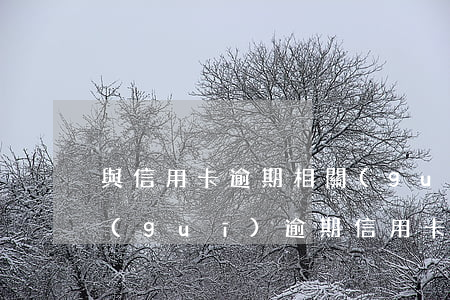 與信用卡逾期相關(guān)的法律法規(guī)（逾期信用卡有關(guān)法律）