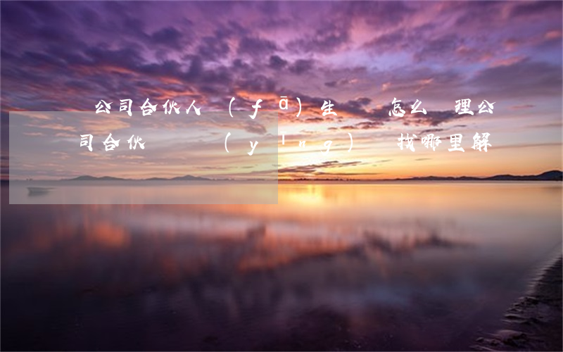 與公司合伙人發(fā)生糾紛怎么處理(公司合伙糾紛應(yīng)該找哪里解決)
