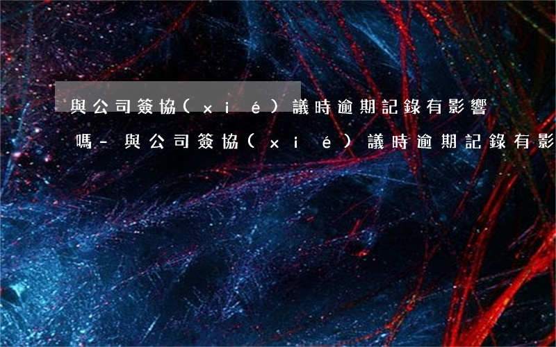 與公司簽協(xié)議時逾期記錄有影響嗎-與公司簽協(xié)議時逾期記錄有影響嗎怎么辦