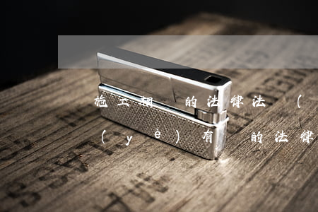 與施工相關的法律法規(guī)(與建筑業(yè)有關的法律法規(guī)有哪些)
