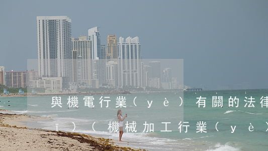 與機電行業(yè)有關的法律法規(guī)(機械加工行業(yè)有關的法律法規(guī)有那些)