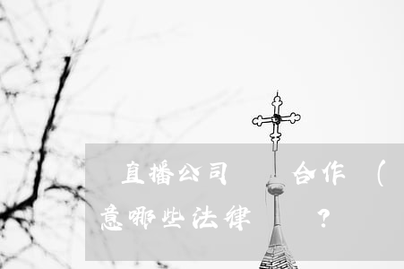 與直播公司簽訂合作協(xié)議，需要注意哪些法律問題？