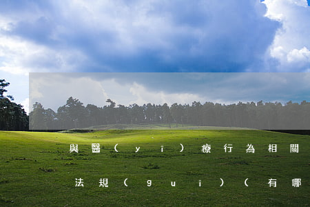 與醫(yī)療行為相關(guān)法律法規(guī)(有哪些醫(yī)療相關(guān)的法律法規(guī))