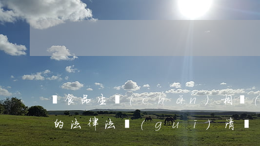 與食品生產(chǎn)相關(guān)的法律法規(guī)清單(食品生產(chǎn)企業(yè)體系法律法規(guī)清單)