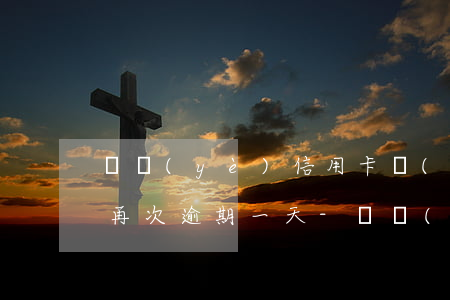 興業(yè)信用卡個(gè)性化分期后再次逾期一天-興業(yè)信用卡個(gè)性化分期后再次逾期一天有影響嗎