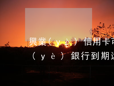 興業(yè)信用卡可以逾期幾天還款(興業(yè)銀行到期還款日沒還款能寬限幾天)